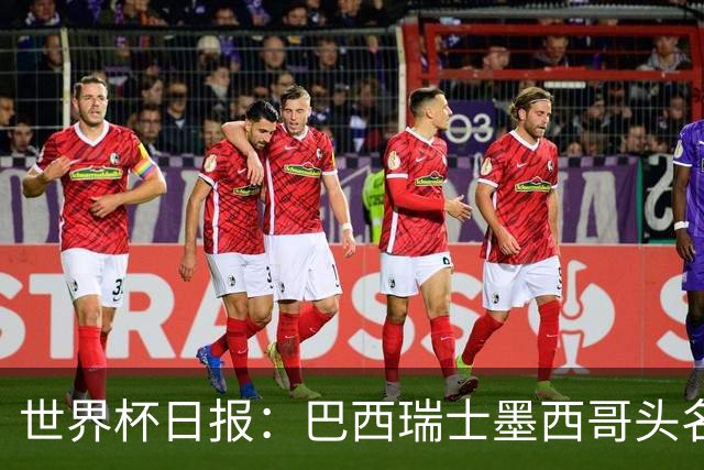 世界杯日报：巴西瑞士墨西哥头名晋级 韩国意外输球出线待定