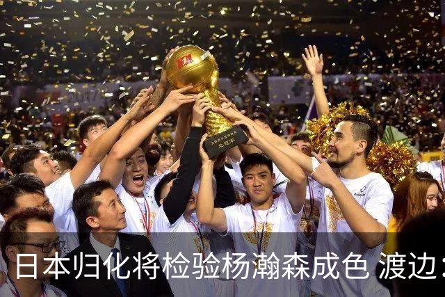日本归化将检验杨瀚森成色 渡边：有实力击败中国男篮