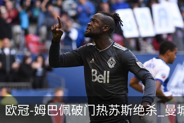 欧冠-姆巴佩破门热苏斯绝杀 曼城2-1巴黎双双出线