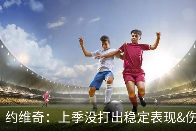 约维奇：上季没打出稳定表现&伤病也有困扰 希望能继续留在迈阿密