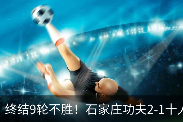 终结9轮不胜！石家庄功夫2-1十人南京城市 比达尔传射杨云制胜