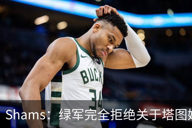 Shams：绿军完全拒绝关于塔图姆的报价 但一直愿意倾听关于布朗的
